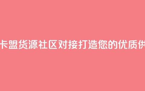 彩虹卡盟货源社区对接:打造您的优质供应链  第1张 彩虹卡盟货源社区对接:打造您的优质供应链  第1张