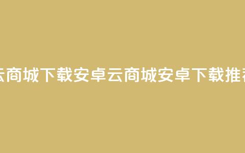 云商城app下载安卓(云商城安卓app下载推荐)  第1张 云商城app下载安卓(云商城安卓app下载推荐)  第1张