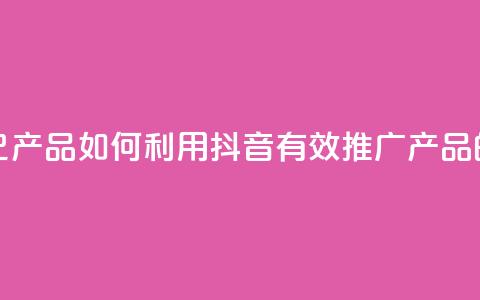 抖音如何推广自己产品 - 如何利用抖音有效推广产品的方法解析。  第1张