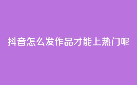抖音怎么发作品才能上热门呢 - 如何让抖音作品轻松上热门的技巧解析!  第1张 抖音怎么发作品才能上热门呢 - 如何让抖音作品轻松上热门的技巧解析!  第1张