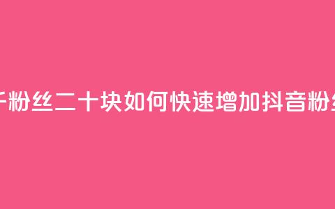 抖音一千粉丝二十块 - 如何快速增加抖音粉丝？!  第1张