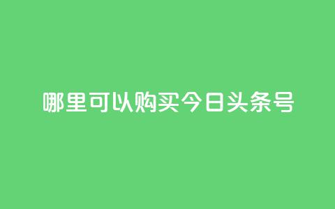 哪里可以购买今日头条号?  第1张 哪里可以购买今日头条号?  第1张