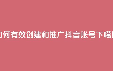 如何有效创建和推广抖音账号  第1张 如何有效创建和推广抖音账号  第1张