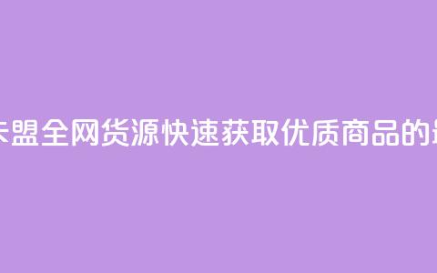卡盟全网货源 - 卡盟全网货源:快速获取优质商品的最佳选择~  第1张 卡盟全网货源 - 卡盟全网货源:快速获取优质商品的最佳选择~  第1张