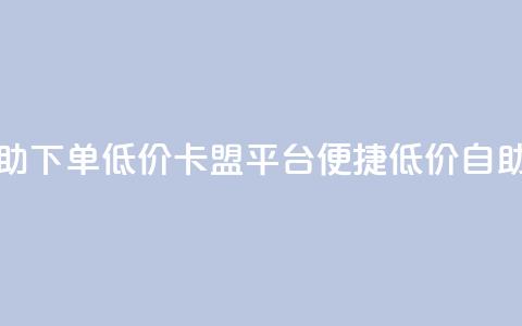 卡盟平台自助下单低价(卡盟平台便捷低价自助下单)  第1张 卡盟平台自助下单低价(卡盟平台便捷低价自助下单)  第1张