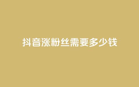 抖音涨100粉丝需要多少钱 - 抖音获取100个粉丝的成本分析。  第1张
