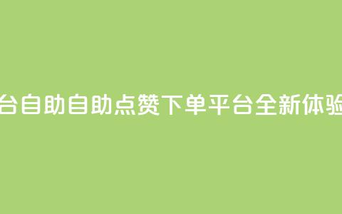 点赞下单平台自助 - 自助点赞下单平台全新体验解析!  第1张