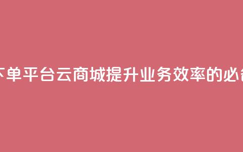 KS业务下单平台云商城app——提升业务效率的必备工具  第1张 KS业务下单平台云商城app——提升业务效率的必备工具  第1张