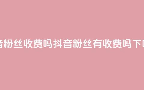 抖音500粉丝收费吗(抖音500粉丝有收费吗)  第1张 抖音500粉丝收费吗(抖音500粉丝有收费吗)  第1张