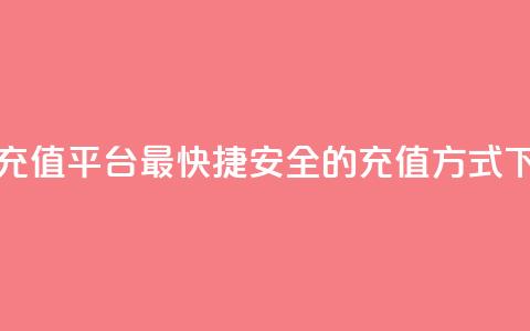 抖币充值平台：最快捷	、安全的充值方式  第1张