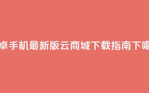 安卓手机最新版云商城APP下载指南  第1张