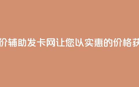 低价辅助发卡网 - 低价辅助发卡网-让您以实惠的价格获取发卡服务~  第1张 低价辅助发卡网 - 低价辅助发卡网-让您以实惠的价格获取发卡服务~  第1张