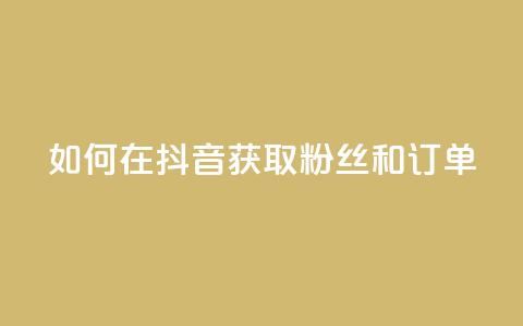 如何在抖音获取粉丝和订单  第1张 如何在抖音获取粉丝和订单  第1张