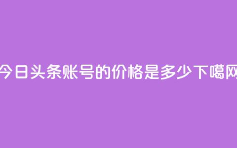 今日头条账号的价格是多少?  第1张 今日头条账号的价格是多少?  第1张
