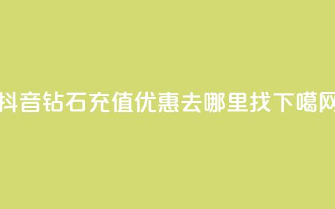 抖音钻石充值优惠去哪里找  第1张 抖音钻石充值优惠去哪里找  第1张