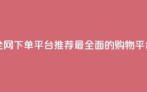 全网下单平台 - 全网下单平台推荐:最全面的购物平台大揭秘! 第1张 全网下单平台 - 全网下单平台推荐:最全面的购物平台大揭秘! 第1张