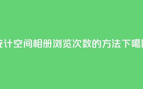 统计qq空间相册浏览次数的方法  第1张 统计qq空间相册浏览次数的方法  第1张