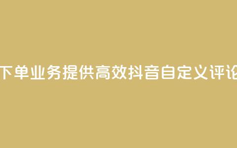 抖音自定义评论下单业务 - 提供高效抖音自定义评论下单服务!  第1张 抖音自定义评论下单业务 - 提供高效抖音自定义评论下单服务!  第1张