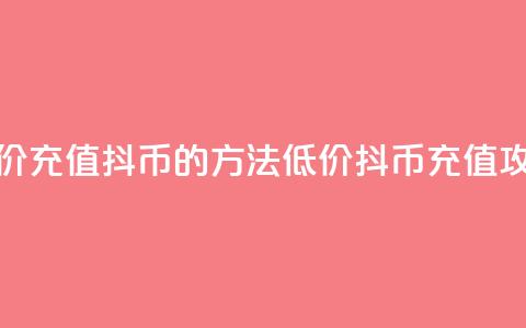 低价充值抖币的方法(低价抖币充值攻略)  第1张 低价充值抖币的方法(低价抖币充值攻略)  第1张