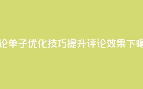 评论单子优化技巧:提升评论效果  第1张 评论单子优化技巧:提升评论效果  第1张