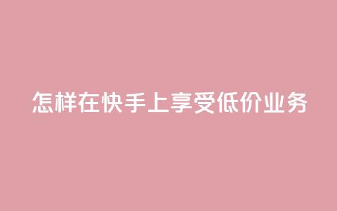 怎样在快手上享受低价业务?  第1张 怎样在快手上享受低价业务?  第1张