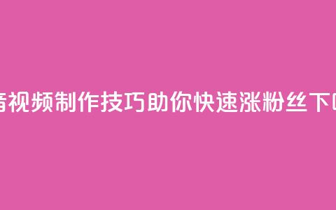 抖音视频制作技巧助你快速涨粉丝 第1张 抖音视频制作技巧助你快速涨粉丝 第1张