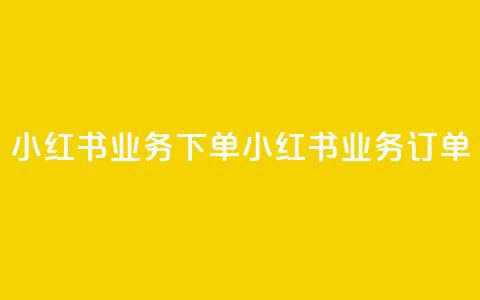 小红书业务下单(小红书业务订单)  第1张 小红书业务下单(小红书业务订单)  第1张