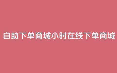 24h自助下单商城(24小时在线下单商城)  第1张 24h自助下单商城(24小时在线下单商城)  第1张