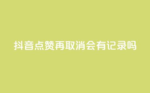 抖音点赞再取消会有记录吗 - 抖音点赞取消记录有吗？。  第1张