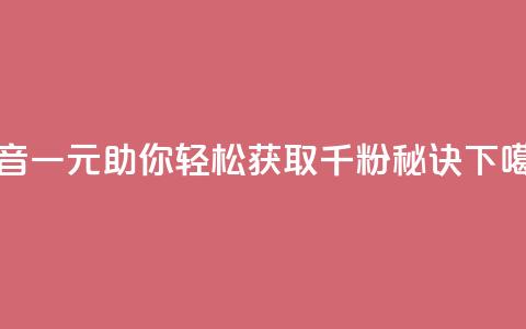 抖音一元助你轻松获取千粉秘诀 第1张 抖音一元助你轻松获取千粉秘诀 第1张