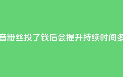 抖音粉丝投了钱后会提升持续时间多久  第1张 抖音粉丝投了钱后会提升持续时间多久  第1张