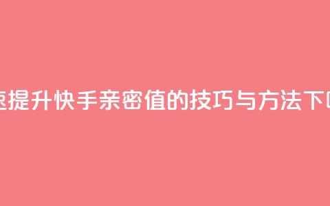 快速提升快手亲密值的技巧与方法  第1张 快速提升快手亲密值的技巧与方法  第1张