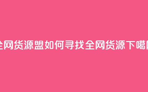 全网货源盟:如何寻找全网货源?  第1张 全网货源盟:如何寻找全网货源?  第1张