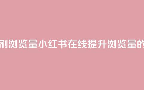 小红书刷网站在线刷浏览量 - 小红书在线提升浏览量的方法与技巧~  第1张 小红书刷网站在线刷浏览量 - 小红书在线提升浏览量的方法与技巧~  第1张