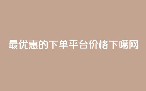 最优惠的下单平台价格  第1张 最优惠的下单平台价格  第1张