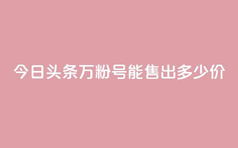 今日头条“万粉号”能售出多少价？  第1张