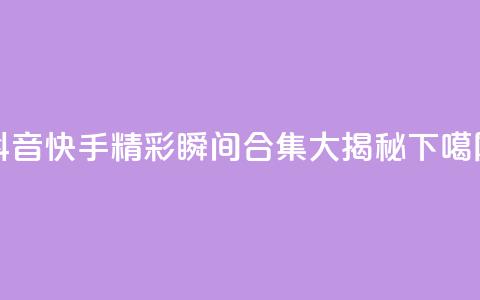 抖音快手精彩瞬间合集大揭秘  第1张 抖音快手精彩瞬间合集大揭秘  第1张