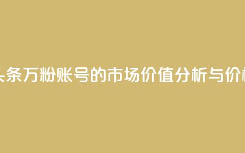 今日头条万粉账号的市场价值分析与价格预测  第1张