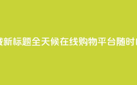 二十四小时自助下单商城 - 新标题：全天候在线购物平台，随时自助下单，便捷高效~  第1张