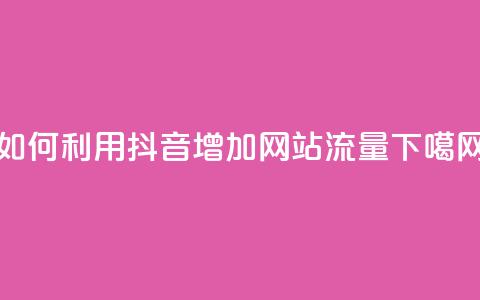 如何利用抖音增加网站流量  第1张 如何利用抖音增加网站流量  第1张