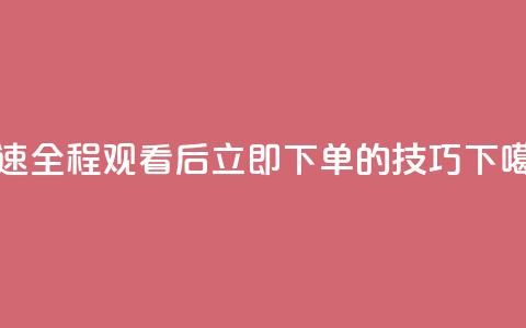 DY极速全程观看后立即下单的技巧  第1张 DY极速全程观看后立即下单的技巧  第1张