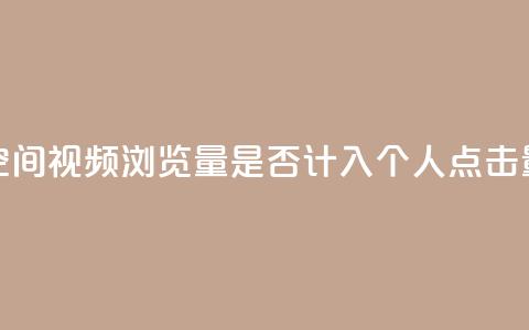 qq空间视频浏览量是否计入个人点击量？  第1张