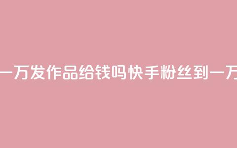 快手粉丝到一万发作品给钱吗(快手粉丝到一万是否有奖励)  第1张 快手粉丝到一万发作品给钱吗(快手粉丝到一万是否有奖励)  第1张