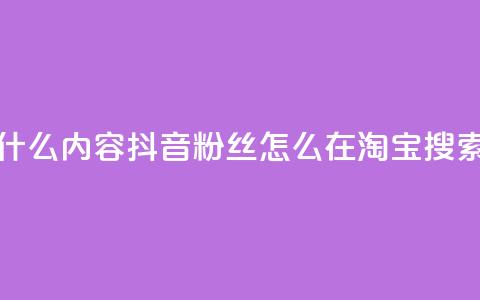 抖音粉丝淘宝搜什么内容 - 抖音粉丝怎么在淘宝搜索最有效果! 第1张 抖音粉丝淘宝搜什么内容 - 抖音粉丝怎么在淘宝搜索最有效果! 第1张
