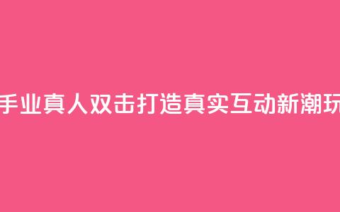 快手业真人双击:打造真实互动新潮玩法 第1张 快手业真人双击:打造真实互动新潮玩法 第1张
