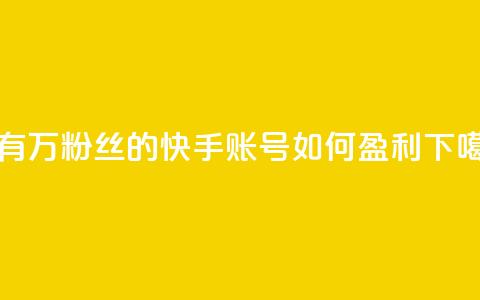 拥有10万粉丝的快手账号如何盈利  第1张 拥有10万粉丝的快手账号如何盈利  第1张