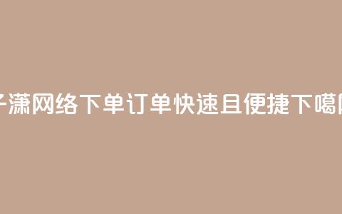 子潇网络下单订单快速且便捷  第1张 子潇网络下单订单快速且便捷  第1张