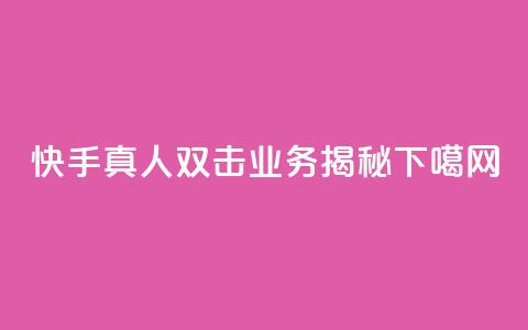 快手真人双击业务揭秘  第1张 快手真人双击业务揭秘  第1张