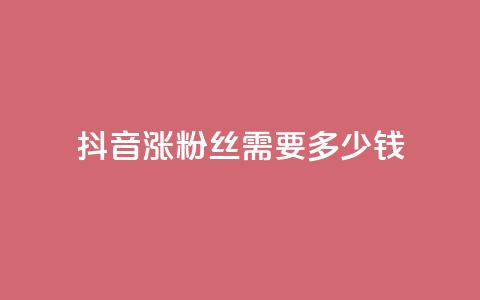 抖音涨100粉丝需要多少钱 - 抖音获取100个粉丝的成本分析。  第1张