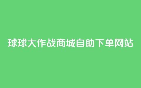 球球大作战商城自助下单网站,ks帮实名便宜 - 24小时自助下单云商城 快手抖音免费播放量  第1张